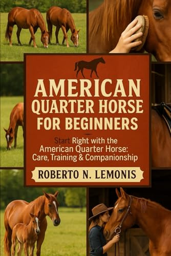 AMERICAN QUARTER HORSE FOR BEGINNERS: Start Right with the American Quarter Horse: Care, Training & Companionship