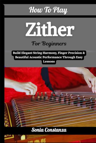 How To Play Zither For Beginners: Build Elegant String Harmony, Finger Precision & Beautiful Acoustic Performance Through Easy Lessons