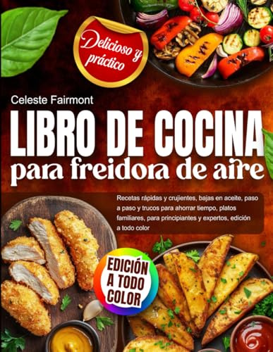Libro de cocina para freidora de aire: recetas rápidas y crujientes, bajas en aceite, paso a paso y trucos para ahorrar tiempo, platos familiares, para principiantes y expertos, edición a todo color