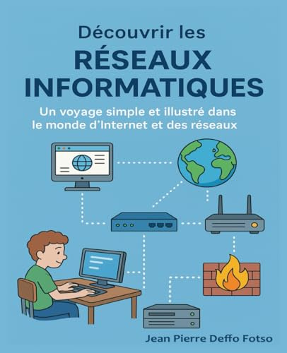 Découvrir les Réseaux Informatiques: Un voyage simple et illustré dans le monde d’Internet et des réseaux