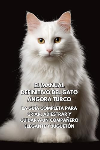 El Manual Definitivo del Gato Angora Turco: La Guía Completa para Criar, Adiestrar y Cuidar a un Compañero Elegante y Juguetón