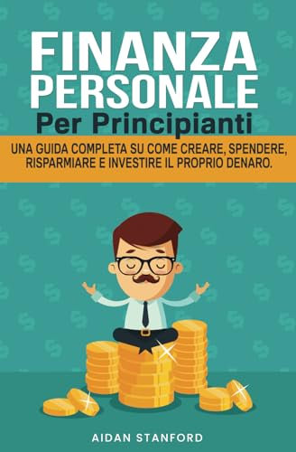FINANZA PERSONALE PER PRINCIPIANTI: Una guida completa su come creare, spendere, risparmiare e investire il proprio denaro.