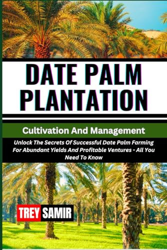 DATE PALM PLANTATION Cultivation And Management: Unlock The Secrets Of Successful Date Palm Farming For Abundant Yields And Profitable Ventures - All You Need To Know