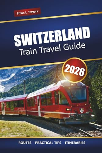 SWITZERLAND TRAIN TRAVEL GUIDE 2026: Explore Scenic Routes, Rail Pass Tips, Itineraries, and Must-See Destinations Across the Alps