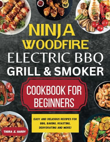 Ninja Woodfire Electric BBQ Grill & Smoker Cookbook for Beginners: Easy and Delicious Recipes for BBQ, Baking, Roasting, Dehydrating and More!
