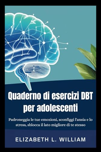 Quaderno di esercizi DBT per adolescenti: Padroneggia le tue emozioni, sconfiggi l'ansia e lo stress, sblocca il lato migliore di te stesso