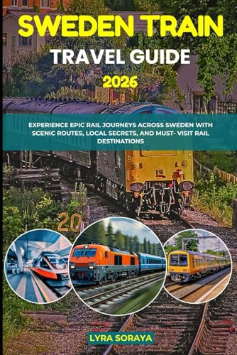 SWEDEN TRAIN TRAVEL GUIDE 2026: Experience Epic Rail Journeys Across Sweden with Scenic Routes, Local Secrets, and Must- Visit Rail Destination