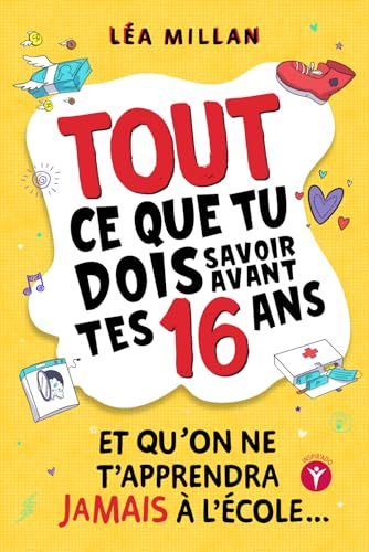 Tout ce que tu dois savoir avant tes 16 ans et qu’on ne t’apprendra jamais à l’école....: livre pour ados pour apprendre à cuisiner, gérer son argent, se faire des amis et avoir confiance en soi.