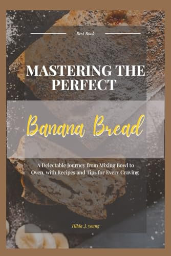 Mastering the Art of Perfect Banana Bread: A Delectable Journey from Mixing Bowl to Oven, with Recipes and Tips for Every Craving