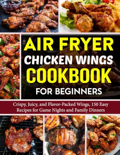 Air Fryer Chicken Wings Cookbook for Beginners: Crispy, Juicy, and Flavor-Packed Wings, 150 Easy Recipes for Game Nights and Family Dinners.