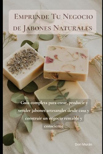 Emprende Tu Negocio de Jabones Naturales: Guía completa para crear, producir y vender jabones artesanales desde casa y construir un negocio rentable y consciente