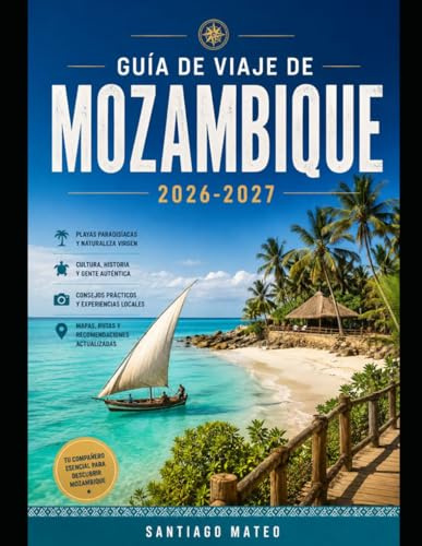 GUÍA DE VIAJE DE MOZAMBIQUE 2026-2027: La guía completa para quienes viajan por primera vez a Mozambique: ciudades, playas, islas, cultura, gastronomía, seguridad y planificación de itinerarios.