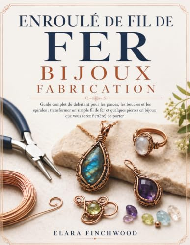 ENROULÉ DE FIL DE FER BIJOUX FABRICATION: Guide complet du débutant pour les pinces, les boucles et les spirales : transformer un simple fil de fer et ... en bijoux que vous serez fier(ère) de porter