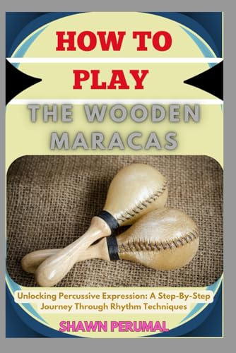 How To Play The Wooden Maracas: Unlocking Percussive Expression: A Step-By-Step Journey Through Rhythm Techniques
