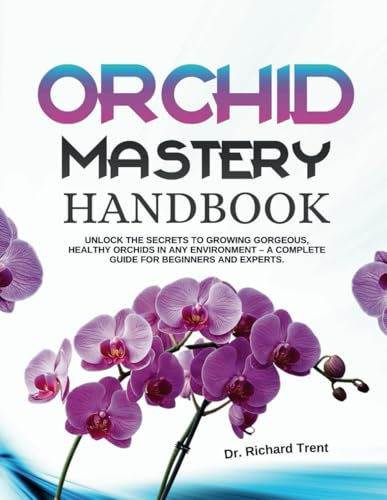 ORCHID MASTERY HANDBOOK:: Unlock the secrets to growing gorgeous, healty plants in any environment – a complete guide ffor beginners and experts.