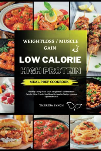 Low Calorie High Protein Meal Prep Cookbook: Healthy Eating Made Easy: A Beginner's Guide to Meal Prep Recipes for Weight Loss and Optimal Health!