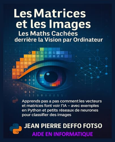 Les Matrices et les Images : Les Maths Cachées derrière la Vision par Ordinateur: Apprends pas à pas comment les vecteurs et matrices font voir l’IA – avec exemples en Python et petits réseaux IA