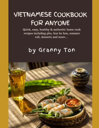 Vietnamese Cookbook for Anyone by Granny Ton: Quick, easy, healthy & authentic home cook recipes including pho, bun bo hue, summer roll ...& even desserts
