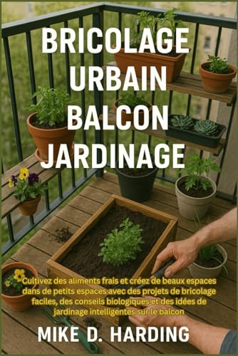 BRICOLAGE URBAIN BALCON JARDINAGE: Cultivez des aliments frais et créez de beaux espaces dans de petits espaces avec des projets de bricolage faciles, ... de jardinage intelligentes sur le balcon