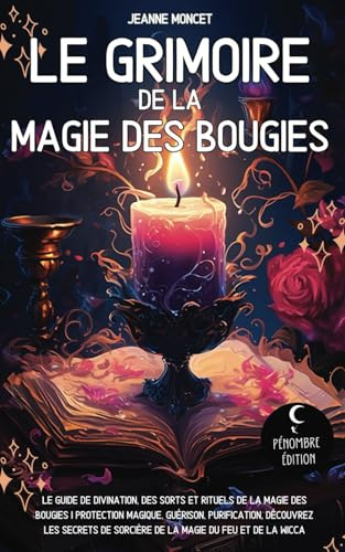 Le grimoire de la magie des bougies: Le guide de divination, des sorts et rituels de la magie des bougies I Protection magique, guérison, purification ... de sorcière de la magie du feu et de la wicca
