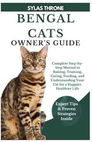 BENGAL CATS OWNER’S GUIDE: Complete Step-By-Step Manual to Raising, Training, Caring, Feeding, and Understanding Your Cat for a Happier, Healthier Life