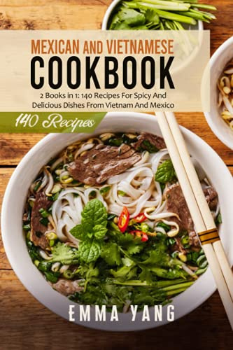 Mexican And Vietnamese Cookbook: 2 Books in 1: 140 Recipes For Spicy And Delicious Dishes From Vietnam And Mexico
