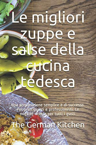 Le migliori zuppe e salse della cucina tedesca: Una preparazione semplice e di successo. Per principianti e professionisti. Le migliori ricette per tutti i gusti.