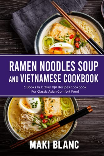 Ramen Noodle Soup And Vietnamese Cookbook: 2 Books In 1: Over 150 Recipes For Classic Asian Comfort Food