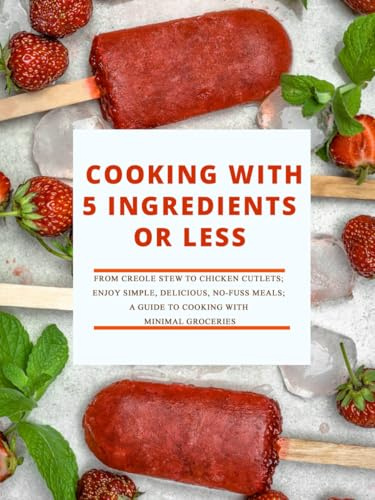 Cooking with 5 Ingredients or Less: From Creole Stew to Chicken Cutlets; Enjoy Simple, Delicious, No-Fuss Meals; A Guide to Cooking with Minimal Groceries