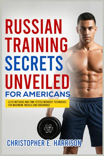 Russian Training Secrets Unveiled for Americans: Elite Methods and Time-Tested Workout Techniques for Maximum Muscle and Endurance
