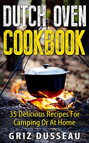 Dutch Oven Cookbook: 35 Delicious Recipes: Easy Recipes For Camping Or At Home; Includes American, Italian, Mexican, Russian/ Meals, Desserts, Bread, And ... And Cooking With Griz (Single Pot) Book 1)