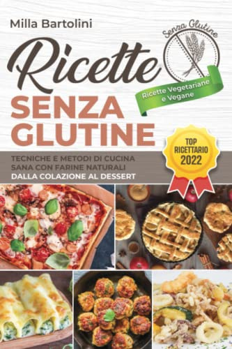 Ricette Senza Glutine: Tecniche e metodi di cucina sana con farine naturali; dalla colazione al dessert
