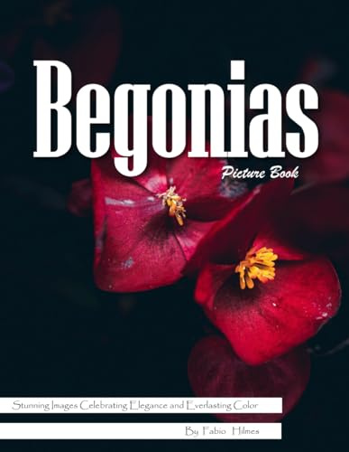 Begonias: A Colorful Visual Celebration of Nature's Most Versatile Flower – with a Beginner's Guide to Growing Begonias for Seniors, Alzheimer's Sufferers, and Garden Lovers