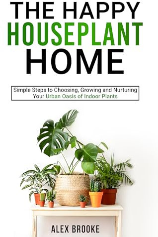 The Happy Houseplant Home: Simple Steps to Choosing, Growing and Nurturing Your Urban Oasis of Indoor Plants