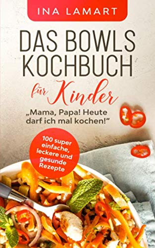 Das Bowls Kochbuch für Kinder: Mama, Papa! Heute darf ich mal kochen! - 100 super einfache, leckere und gesunde Rezepte