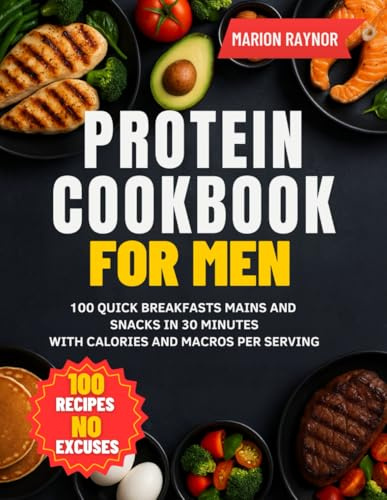 Protein Cookbook For Men: 100 Quick Breakfasts Mains and Snacks in 30 Minutes with Calories and Macros Per Serving