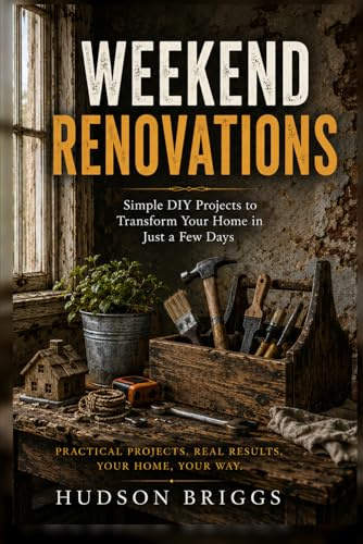 Weekend Renovations: The Beginner's Guide to Transforming Your Home One Project at a Time