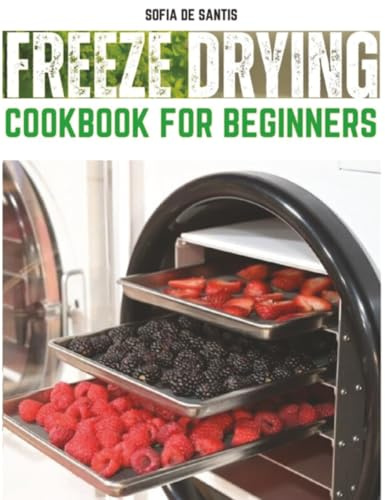 Freeze Drying Cookbook for Beginners: Master the Art of Freeze Drying with Easy Recipes, Insider Tips, Tricks, and Essential Tools