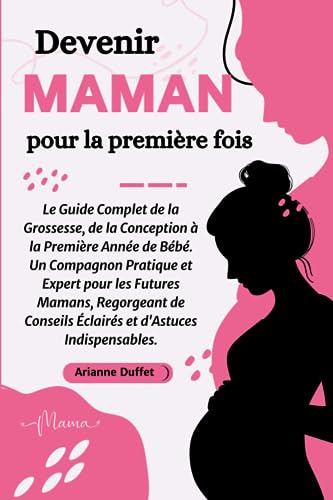 Devenir Maman pour la Première Fois: Le Guide Complet de la Grossesse, de la Conception à la Première Année de Bébé. Un Compagnon Pratique et Expert ... Éclairés et d'Astuces Indispensables.