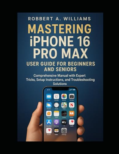 Mastering iPhone 16 Pro Max User Guide for Beginners and Seniors: A Comprehensive Manual with Expert Tips, Setup Guidance, and Troubleshooting Solutions (Ai and gadget review update)