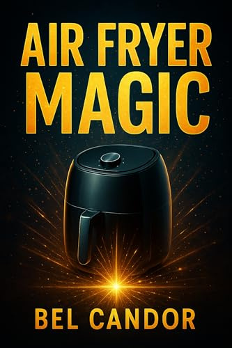 AIR FRYER MAGIC: How to Cook Delicious and Healthy Dishes Even If You've Never Used a Deep Fryer Before! (AIR FRYER FOR INTELLIGENT COOKERS Book 6)