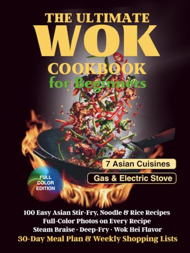 The Ultimate Wok Cookbook for Beginners: 100 Easy Asian Stir-Fry, Noodle & Rice Recipes with Full-Color Photos — Steam, Braise & Deep-Fry, Wok Hei Flavor, 30-Day Meal Plan & Weekly Shopping Lists
