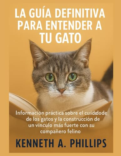 LA GUÍA DEFINITIVA PARA ENTENDER A TU GATO: Información práctica sobre el comportamiento y el cuidado de los gatos y la construcción de un vínculo más fuerte con su compañero felino