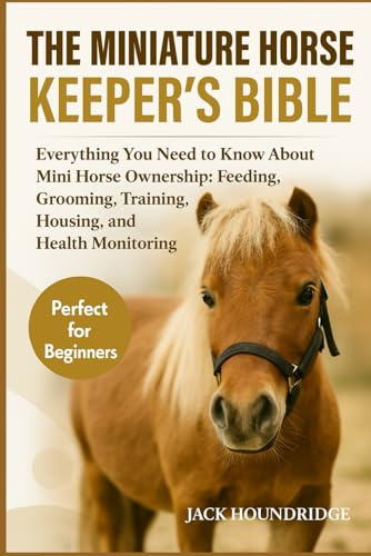 THE MINIATURE HORSE KEEPER’S BIBLE: Everything You Need to Know About Mini Horse Ownership: Feeding, Grooming, Training, Housing, and Health Monitoring