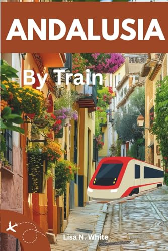 Andalusia Train Travel Guide: Plan, Ride, and Explore the Best of Southern Spain by Train