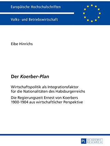 Der «Koerber-Plan»: Wirtschaftspolitik als Integrationsfaktor fuer die Nationalitaeten des Habsburgerreichs- Die Regierungszeit Ernest von Koerbers 1900-1904 aus wirtschaftlicher Perspektive