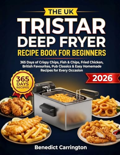 The Uk Tristar Deep Fryer Recipe Book For Beginners: 365 Days of Crispy Chips, Fish & Chips, Fried Chicken, British Favourites, Pub Classics & Easy Homemade Recipes for Every Occasion