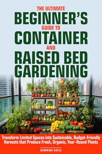 The Ultimate Beginner's Guide to Container and Raised Bed Gardening: Transform Limited Spaces into Sustainable, Budget-Friendly Harvests, that Produce Fresh, Organic, Year-Round Plants