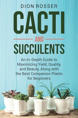Cacti and Succulents: An In-Depth Guide to Maximizing Yield, Quality, and Beauty, Along with the Best Companion Plants for Beginners (Sustainable Gardening)