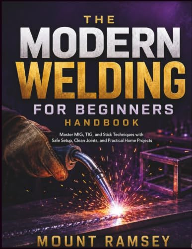 The Modern Welding for Beginners Handbook: Master MIG, TIG, and Stick Techniques with Safe Setup, Clean Joints, and Practical Home Projects